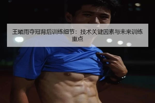 王曦雨夺冠背后训练细节：技术关键因素与未来训练重点