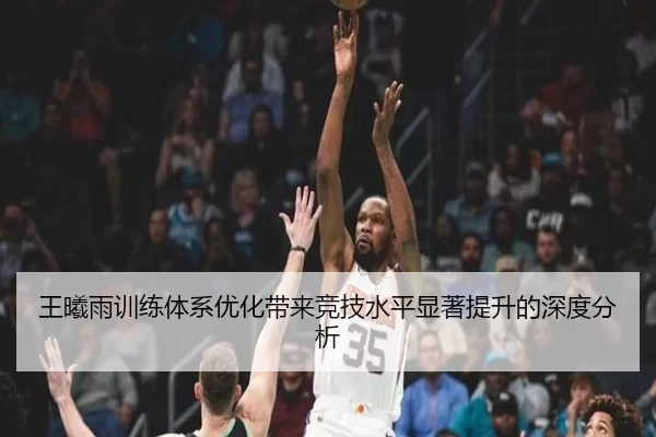 王曦雨训练体系优化带来竞技水平显著提升的深度分析