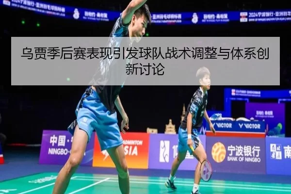 乌贾季后赛表现引发球队战术调整与体系创新讨论