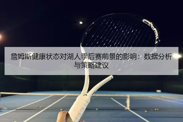 詹姆斯健康状态对湖人季后赛前景的影响：数据分析与策略建议